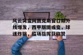 九游体育APP下载关于风云突变阿贾克斯窗口期外线爆发，西甲版图或变，球迷炸锅，临场指挥获称赞的信息