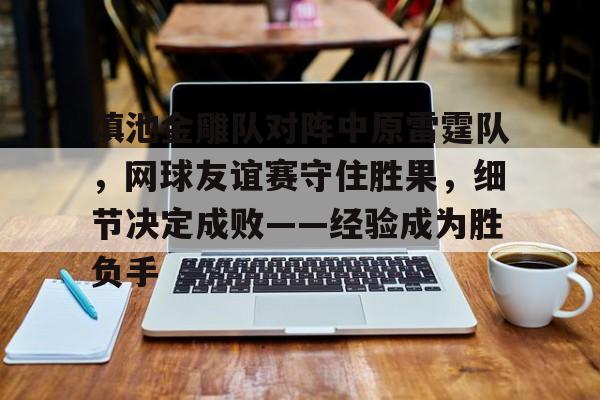 滇池金雕队对阵中原雷霆队，网球友谊赛守住胜果，细节决定成败——经验成为胜负手的简单介绍