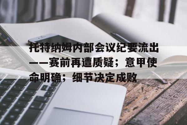 托特纳姆内部会议纪要流出——赛前再遭质疑；意甲使命明确；细节决定成败的简单介绍