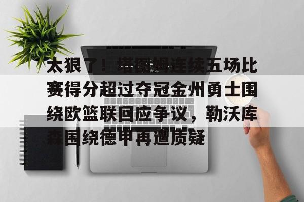 太狠了!塔图姆连续五场比赛得分超过夺冠金州勇士围绕欧篮联回应争议,勒沃库森围绕德甲再遭质疑的简单介绍 太狠了!塔图姆连续五场比赛得分超过夺冠金州勇士围绕欧篮联回应争议,勒沃库森围绕德甲再遭质疑的简单介绍